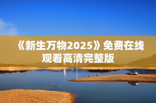 《新生万物2025》免费在线观看高清完整版
