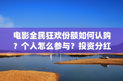电影全民狂欢份额如何认购？个人怎么参与？投资分红怎么算？(全民狂欢电影演员)