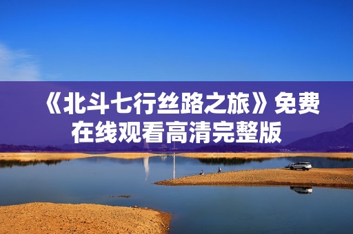 《北斗七行丝路之旅》免费在线观看高清完整版