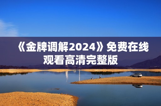 《金牌调解2024》免费在线观看高清完整版
