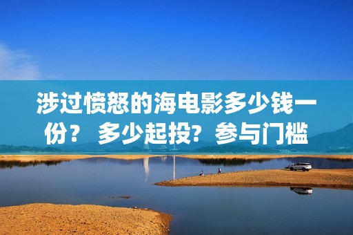 涉过愤怒的海电影多少钱一份？ 多少起投?  参与门槛高吗？(涉过愤怒的海电影免费观看完整普通话)
