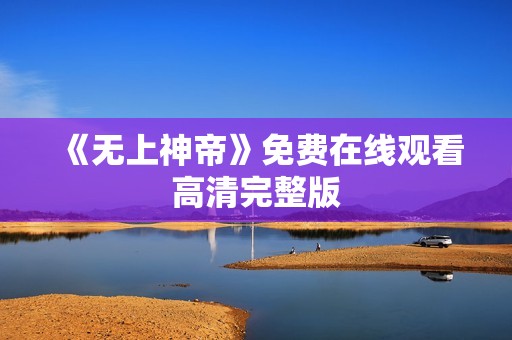 《无上神帝》免费在线观看高清完整版