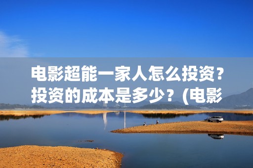电影超能一家人怎么投资？投资的成本是多少？(电影超能一家人演员表)