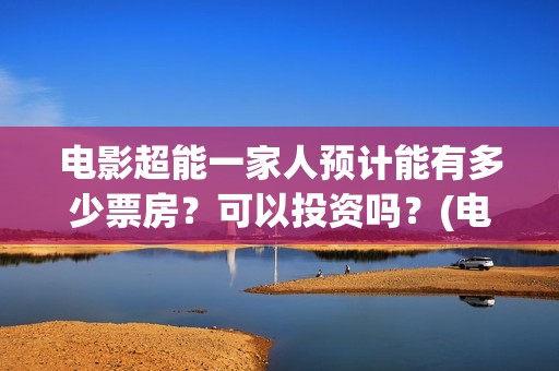 电影超能一家人预计能有多少票房？可以投资吗？(电影超能一家人免费观看完整版)