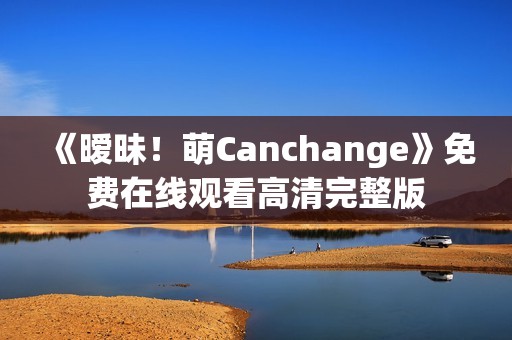 《暧昧！萌Canchange》免费在线观看高清完整版
