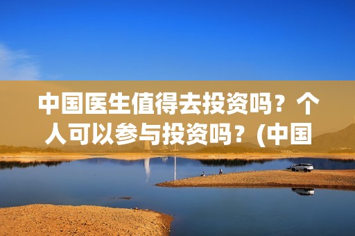 中国医生值得去投资吗？个人可以参与投资吗？(中国医生好不好)