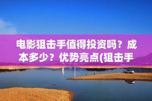 电影狙击手值得投资吗？成本多少？优势亮点(狙击手电影看了无数,唯有这部评价高达9.7分,我服了)