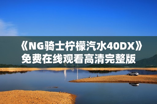 《NG骑士柠檬汽水40DX》免费在线观看高清完整版