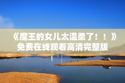 《魔王的女儿太温柔了！！》免费在线观看高清完整版