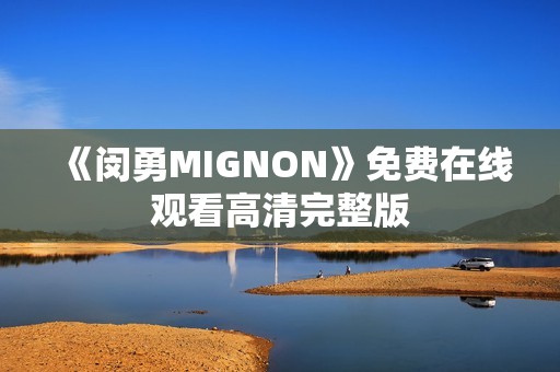 《闵勇MIGNON》免费在线观看高清完整版