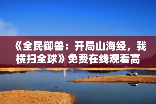 《全民御兽：开局山海经，我横扫全球》免费在线观看高清完整版