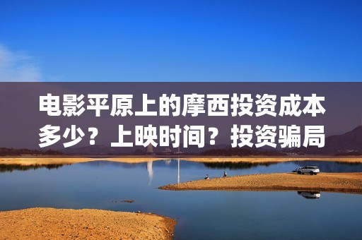 电影平原上的摩西投资成本多少？上映时间？投资骗局(电影平原上的摩西内容简介)
