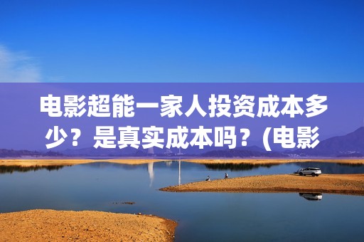 电影超能一家人投资成本多少？是真实成本吗？(电影超能一家人的在线观看)