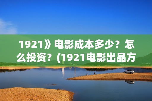 1921》电影成本多少？怎么投资？(1921电影出品方有哪些)