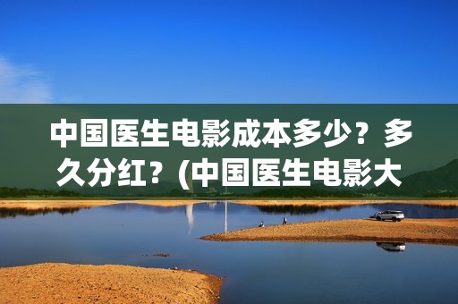 中国医生电影成本多少？多久分红？(中国医生电影大致内容)
