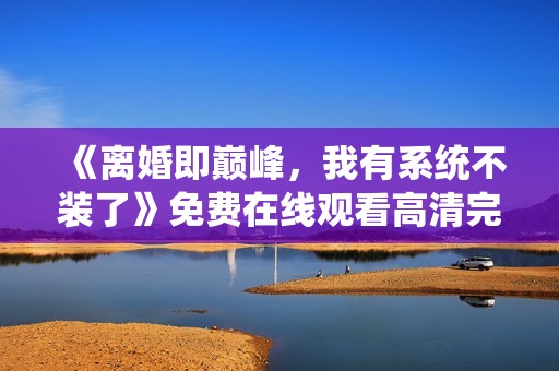 《离婚即巅峰，我有系统不装了》免费在线观看高清完整版