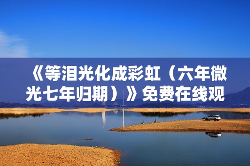 《等泪光化成彩虹（六年微光七年归期）》免费在线观看高清完整版