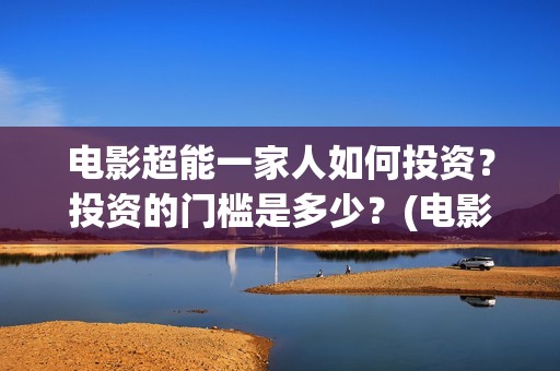 电影超能一家人如何投资？投资的门槛是多少？(电影超能一家人有没有马丽)