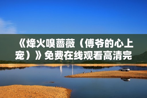 《烽火嗅蔷薇（傅爷的心上宠）》免费在线观看高清完整版