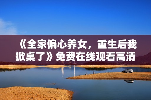 《全家偏心养女，重生后我掀桌了》免费在线观看高清完整版