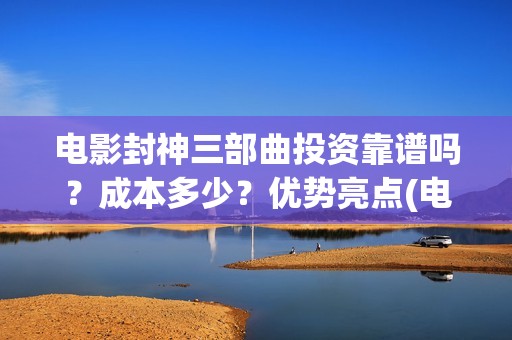 电影封神三部曲投资靠谱吗？成本多少？优势亮点(电影封神三部曲发布立秋海报)