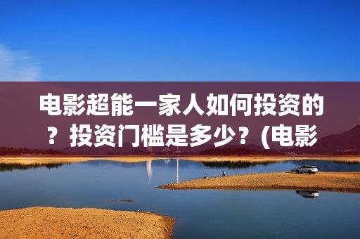 电影超能一家人如何投资的？投资门槛是多少？(电影超能一家人演员表)