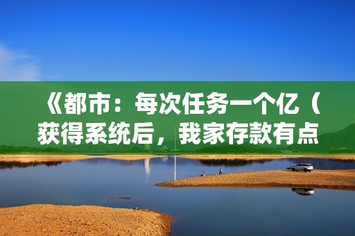 《都市：每次任务一个亿（获得系统后，我家存款有点多）》免费在线观看高清完整版