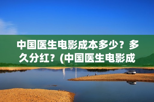 中国医生电影成本多少？多久分红？(中国医生电影成本)