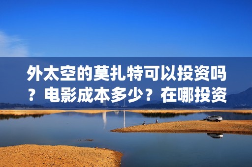 外太空的莫扎特可以投资吗？电影成本多少？在哪投资？(外太空的莫扎特 电影)