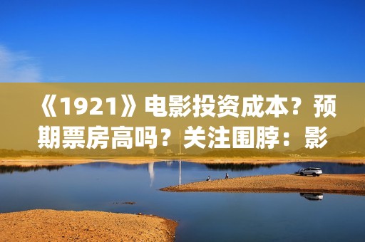 《1921》电影投资成本？预期票房高吗？关注围脖：影视大发(1921电影完整版2021)