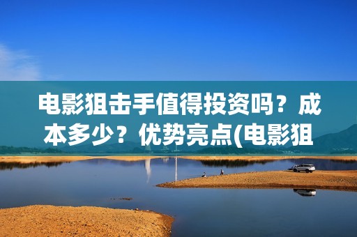电影狙击手值得投资吗？成本多少？优势亮点(电影狙击手怎么样)