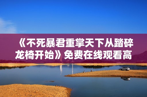 《不死暴君重掌天下从踏碎龙椅开始》免费在线观看高清完整版