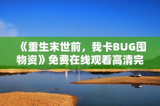 《重生末世前，我卡BUG囤物资》免费在线观看高清完整版