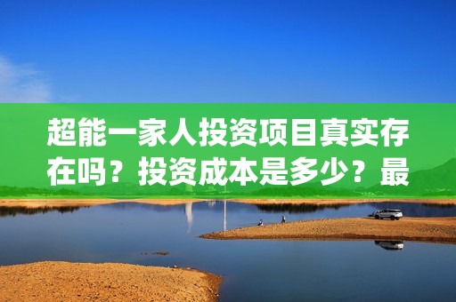 超能一家人投资项目真实存在吗？投资成本是多少？最低多少资金可以参与？(超能一家人投资是不是真的?)