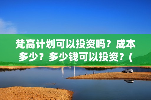 梵高计划可以投资吗？成本多少？多少钱可以投资？(梵高计划多久上映)