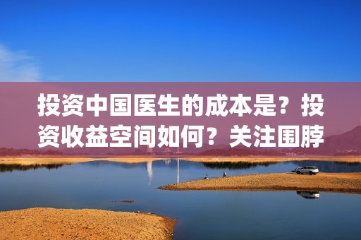 投资中国医生的成本是？投资收益空间如何？关注围脖：影视大发(中国医生 投资)
