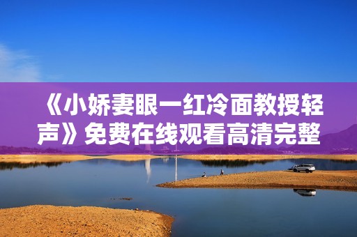 《小娇妻眼一红冷面教授轻声》免费在线观看高清完整版