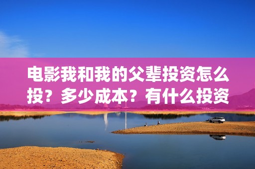 电影我和我的父辈投资怎么投？多少成本？有什么投资价值？(电影我和我的父辈主题曲)