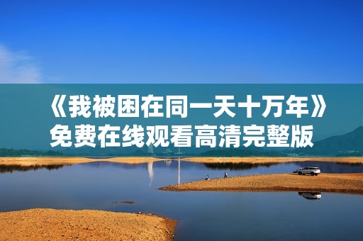 《我被困在同一天十万年》免费在线观看高清完整版