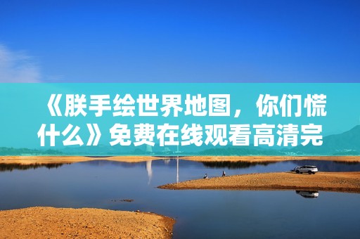 《朕手绘世界地图，你们慌什么》免费在线观看高清完整版