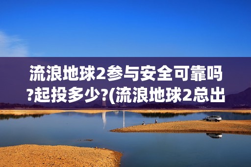 流浪地球2参与安全可靠吗?起投多少?(流浪地球2总出品方)