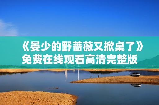 《晏少的野蔷薇又掀桌了》免费在线观看高清完整版