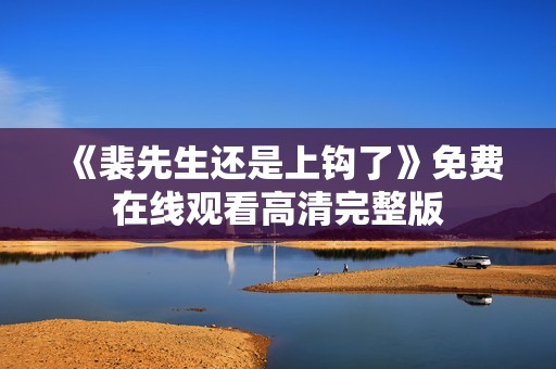 《裴先生还是上钩了》免费在线观看高清完整版