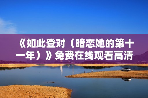 《如此登对（暗恋她的第十一年）》免费在线观看高清完整版