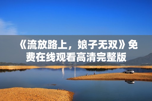 《流放路上，娘子无双》免费在线观看高清完整版