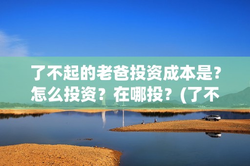 了不起的老爸投资成本是？怎么投资？在哪投？(了不起的老爸投资多少)