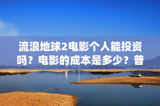 流浪地球2电影个人能投资吗？电影的成本是多少？普通人也能投资吗？(流浪地球2电影下载)