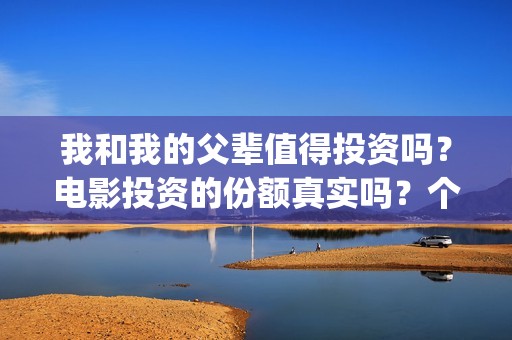我和我的父辈值得投资吗？电影投资的份额真实吗？个人怎么参与影视投资？(我和我的父辈详解)