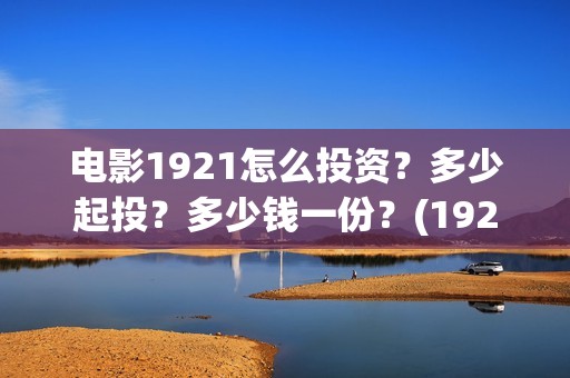 电影1921怎么投资？多少起投？多少钱一份？(1921电影免费投屏)