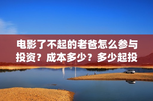 电影了不起的老爸怎么参与投资？成本多少？多少起投？(了不起的老爸剧情介绍)
